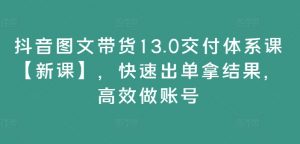 抖音图文带货13.0交付体系课【新课】，快速出单拿结果，高效做账号-鱼梓小栈