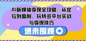 AI新媒体变现全攻略：从定位到盈利，玩转多平台实战与变现技巧-鱼梓小栈