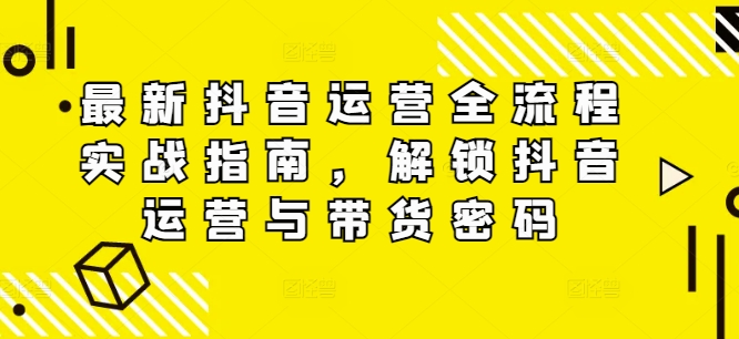最新抖音运营全流程实战指南，解锁抖音运营与带货密码-鱼梓小栈