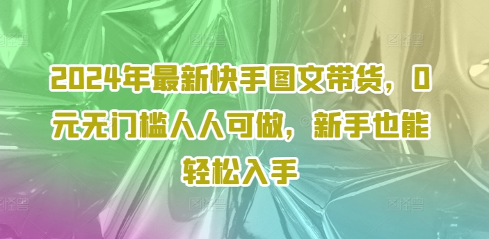 2024年最新快手图文带货，0元无门槛人人可做，新手也能轻松入手-鱼梓小栈