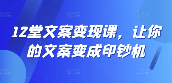 12堂文案变现课，让你的文案变成印钞机-鱼梓小栈