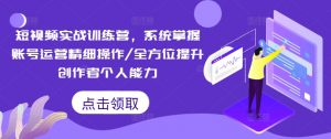短视频实战训练营,系统掌握账号运营精细操作/全方位提升创作者个人能力-鱼梓小栈