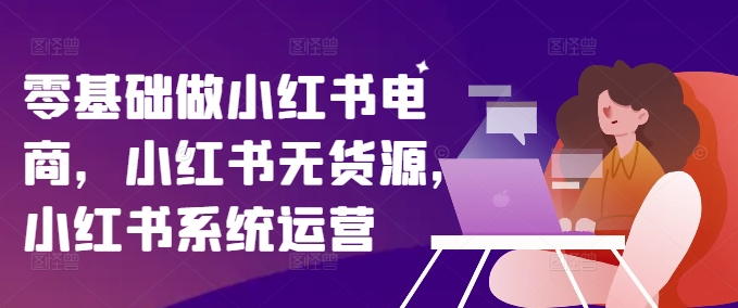 零基础做小红书电商，小红书无货源，小红书系统运营-鱼梓小栈