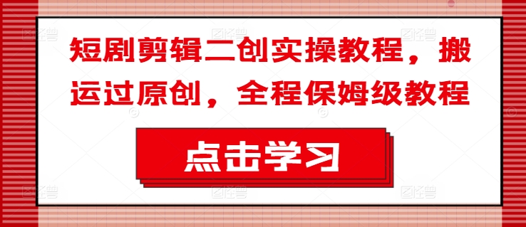短剧剪辑二创实操教程，搬运过原创，全程保姆级教程-鱼梓小栈