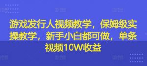 游戏发行人视频教学，保姆级实操教学，新手小白都可做，单条视频10W收益-鱼梓小栈