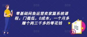 零基础闲鱼运营卖家篇系统课程，门槛低，0成本，一个月多赚个两三千多的零花钱-鱼梓小栈