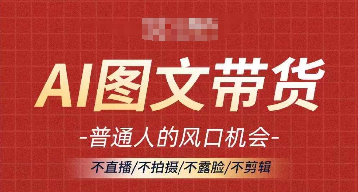 AI图文带货流量新趋势，普通人的风口机会，不直播/不拍摄/不露脸/不剪辑，轻松实现月入过万-鱼梓小栈