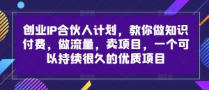 创业IP合伙人计划，教你做知识付费，做流量，卖项目，一个可以持续很久的优质项目-鱼梓小栈