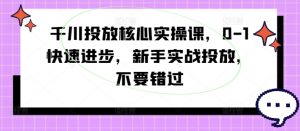 千川投放核心实操课，0-1快速进步，新手实战投放，不要错过-鱼梓小栈