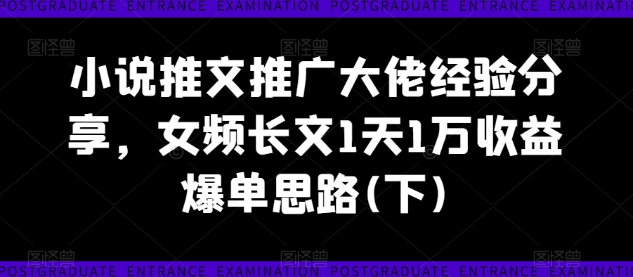 小说推文推广大佬经验分享，女频长文1天1万收益爆单思路(下)-鱼梓小栈