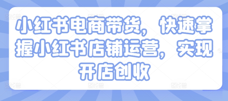 小红书电商带货，快速掌握小红书店铺运营，实现开店创收-鱼梓小栈