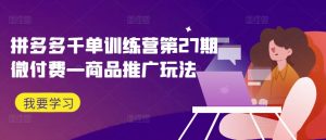 拼多多千单训练营第27期微付费—商品推广玩法-鱼梓小栈