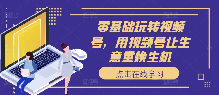零基础玩转视频号，用视频号让生意重焕生机-鱼梓小栈