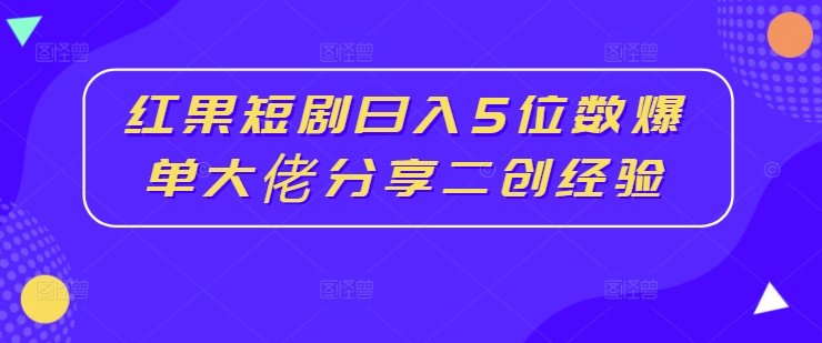 红果短剧日入5位数爆单大佬分享二创经验-鱼梓小栈
