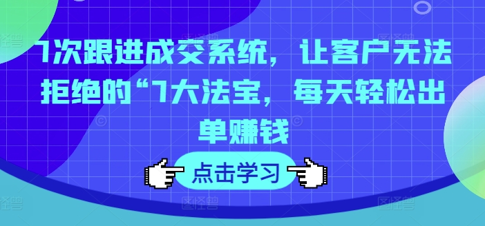 7次跟进成交系统，让客户无法拒绝的“7大法宝，每天轻松出单赚钱-鱼梓小栈