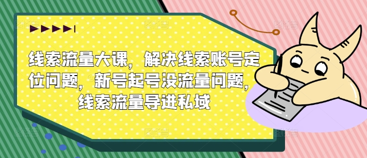 线索流量大课，解决线索账号定位问题，新号起号没流量问题，线索流量导进私域-鱼梓小栈