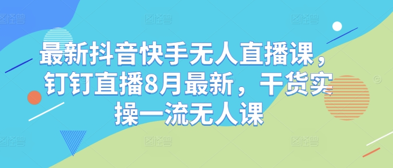 最新抖音快手无人直播课，钉钉直播8月最新，干货实操一流无人课-鱼梓小栈