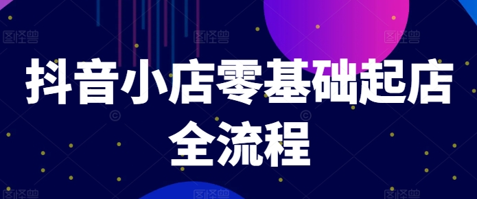 抖音小店零基础起店全流程，快速打造单品爆款技巧、商品卡引流模式与推流算法等-鱼梓小栈