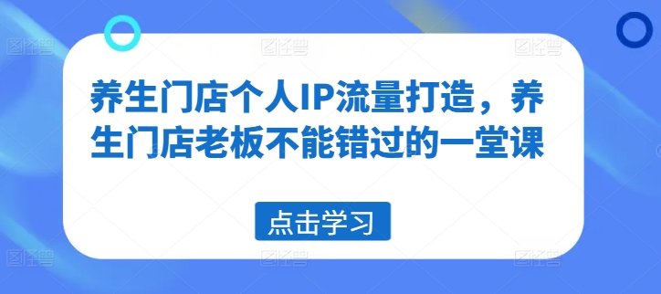 养生门店个人IP流量打造，养生门店老板不能错过的一堂课-鱼梓小栈
