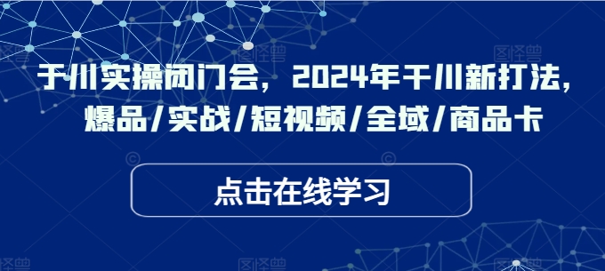 千川实操闭门会，2024年干川新打法，爆品/实战/短视频/全域/商品卡-鱼梓小栈