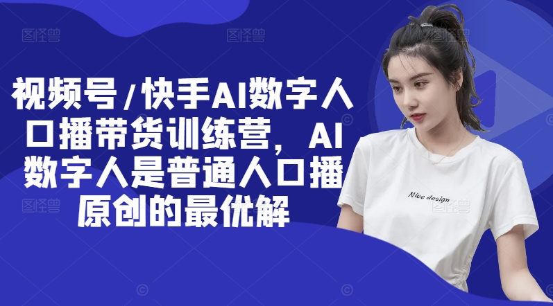 视频号/快手AI数字人口播带货训练营，AI数字人是普通人口播原创的最优解-鱼梓小栈