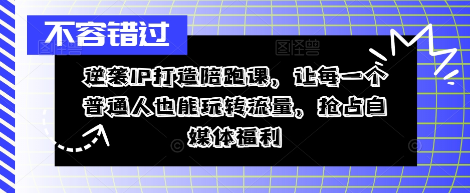 逆袭IP打造陪跑课，让每一个普通人也能玩转流量，抢占自媒体福利-鱼梓小栈
