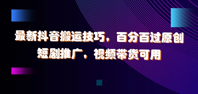 最新抖音搬运技巧，百分百过原创，短剧推广，视频带货可用【揭秘】-鱼梓小栈
