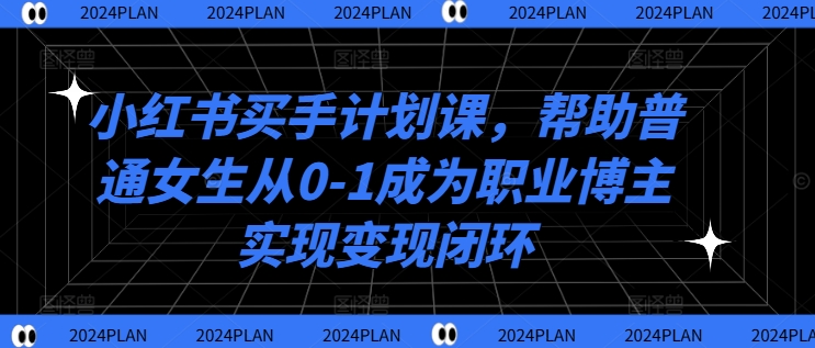 小红书买手计划课，帮助普通女生从0-1成为职业博主实现变现闭环-鱼梓小栈