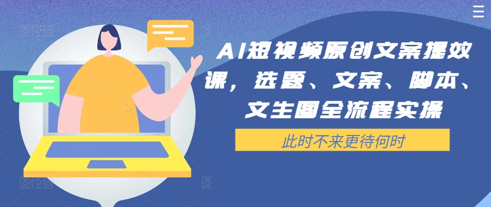 AI短视频原创文案提效课，选题、文案、脚本、文生图全流程实操-鱼梓小栈