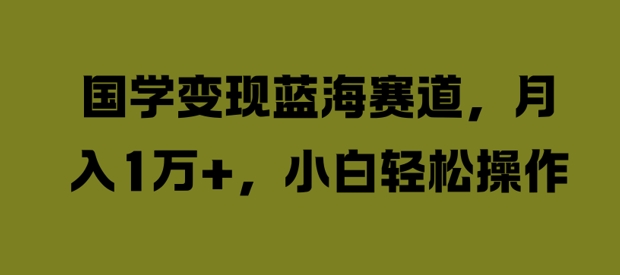 国学变现蓝海赛道，月入1W+，小白轻松操作【揭秘】-鱼梓小栈
