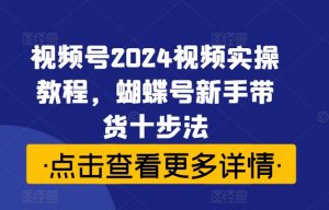 视频号2024视频实操教程，蝴蝶号新手带货十步法-鱼梓小栈