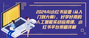 2024AI小红书运营(从入门到大师)，好学好用的人工智能实战应用课，小红书平台策略详解-鱼梓小栈