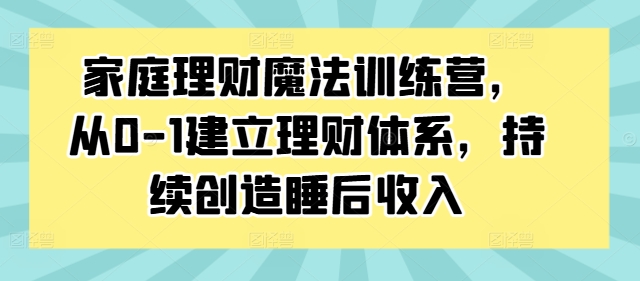 家庭理财魔法训练营，从0-1建立理财体系，持续创造睡后收入-鱼梓小栈