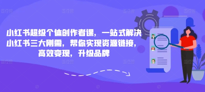 小红书超级个体创作者课，一站式解决小红书三大刚需，帮你实现资源链接，高效变现，升级品牌-鱼梓小栈