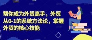 帮你成为外贸高手，外贸从0-1的系统方法论，掌握外贸的核心技能-鱼梓小栈