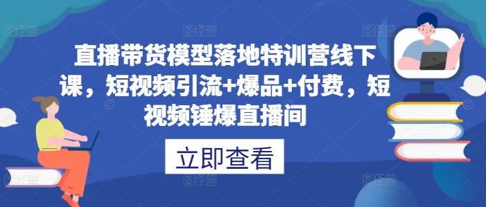 直播带货模型落地特训营线下课，​短视频引流+爆品+付费，短视频锤爆直播间-鱼梓小栈