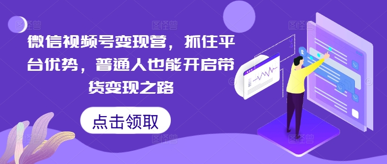 微信视频号变现营，抓住平台优势，普通人也能开启带货变现之路-鱼梓小栈