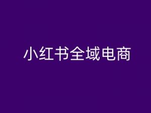 小红书全域电商，小红书电商教程-鱼梓小栈
