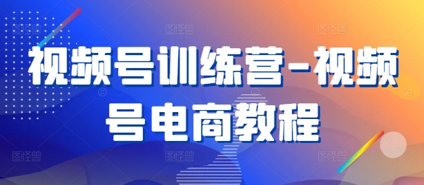 视频号训练营-视频号电商教程-鱼梓小栈