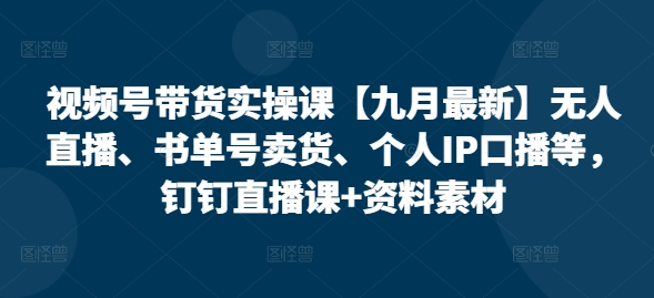 视频号带货实操课【九月最新】无人直播、书单号卖货、个人IP口播等，钉钉直播课+资料素材-鱼梓小栈