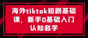 海外tiktok短剧基础课，新手0基础入门认知必学-鱼梓小栈