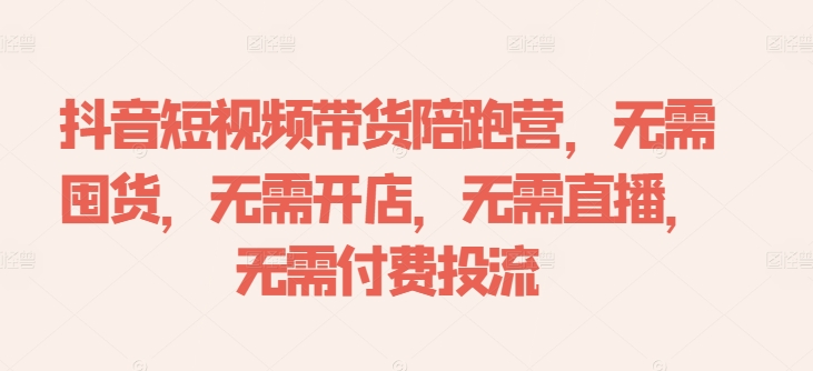 抖音短视频带货陪跑营，无需囤货、无需开店、无需直播,无需付费投流-鱼梓小栈