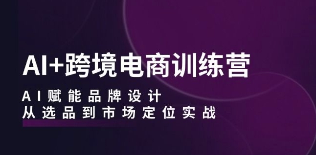 AI+跨境电商训练营：AI赋能品牌设计，从选品到市场定位实战-鱼梓小栈