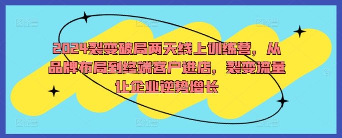 2024裂变破局两天线上训练营，从品牌布局到终端客户进店，裂变流量让企业逆势增长-鱼梓小栈