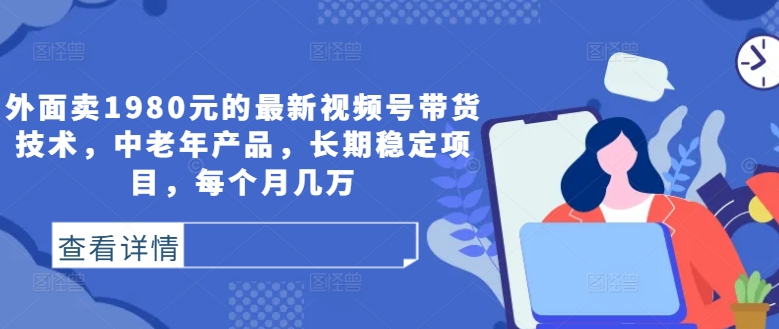 外面卖1980元的最新视频号带货技术，中老年产品，长期稳定项目，每个月几万-鱼梓小栈