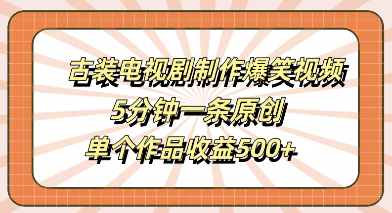 古装电视剧制作爆笑视频，5分钟一条原创，单个作品收益500+【揭秘】-鱼梓小栈