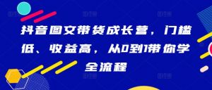 抖音图文带货成长营，门槛低、收益高，从0到1带你学全流程-鱼梓小栈