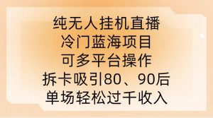 纯无人挂JI直播，冷门蓝海项目，可多平台操作，拆卡吸引80、90后，单场轻松过千收入【揭秘】-鱼梓小栈