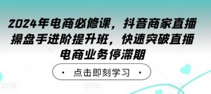 2024年电商必修课，抖音商家直播操盘手进阶提升班，快速突破直播电商业务停滞期-鱼梓小栈