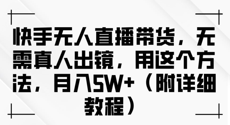 快手无人直播带货，无需真人出镜，用这个方法，月入过万(附详细教程)【揭秘】-鱼梓小栈